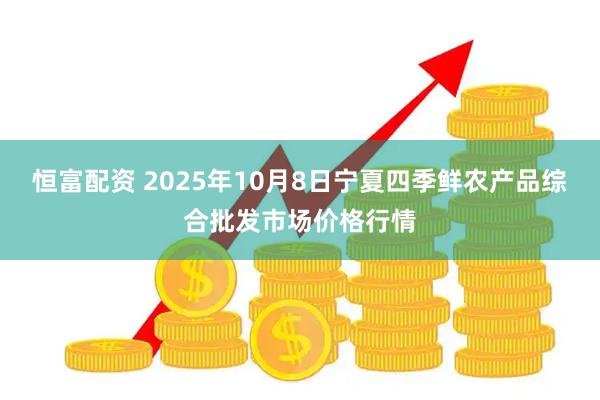 恒富配资 2025年10月8日宁夏四季鲜农产品综合批发市场价格行情