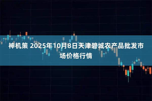神机策 2025年10月8日天津碧城农产品批发市场价格行情