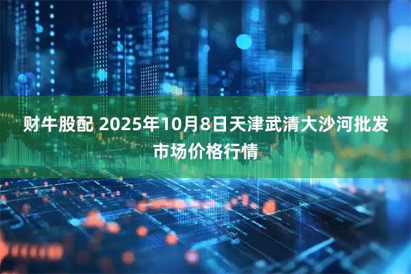 财牛股配 2025年10月8日天津武清大沙河批发市场价格行情