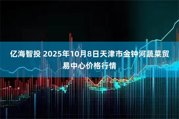 亿海智投 2025年10月8日天津市金钟河蔬菜贸易中心价格行情