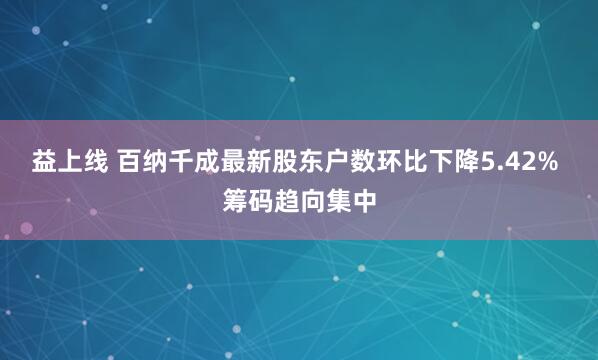 益上线 百纳千成最新股东户数环比下降5.42% 筹码趋向集中