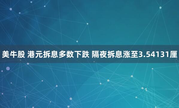 美牛股 港元拆息多数下跌 隔夜拆息涨至3.54131厘