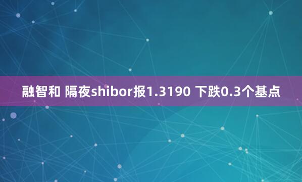 融智和 隔夜shibor报1.3190 下跌0.3个基点