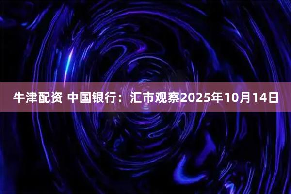 牛津配资 中国银行：汇市观察2025年10月14日