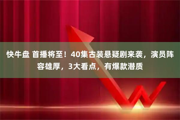 快牛盘 首播将至！40集古装悬疑剧来袭，演员阵容雄厚，3大看点，有爆款潜质