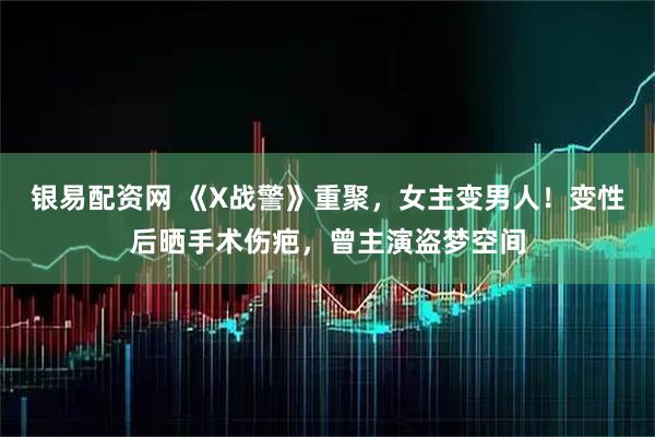 银易配资网 《X战警》重聚，女主变男人！变性后晒手术伤疤，曾主演盗梦空间