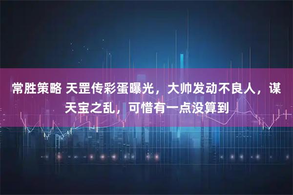 常胜策略 天罡传彩蛋曝光,大帅发动不良人,谋天宝之乱,可惜有一点没算到