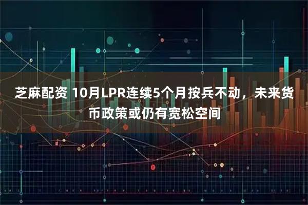 芝麻配资 10月LPR连续5个月按兵不动，未来货币政策或仍有宽松空间