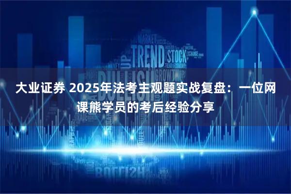 大业证券 2025年法考主观题实战复盘：一位网课熊学员的考后经验分享