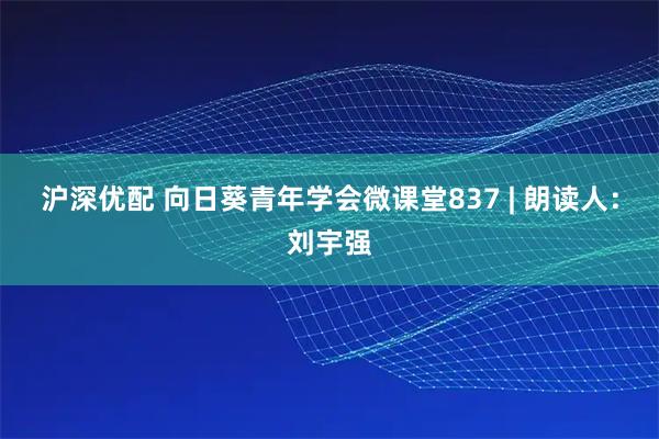 沪深优配 向日葵青年学会微课堂837 | 朗读人：刘宇强