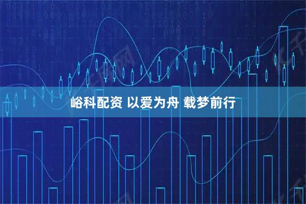 峪科配资 以爱为舟 载梦前行