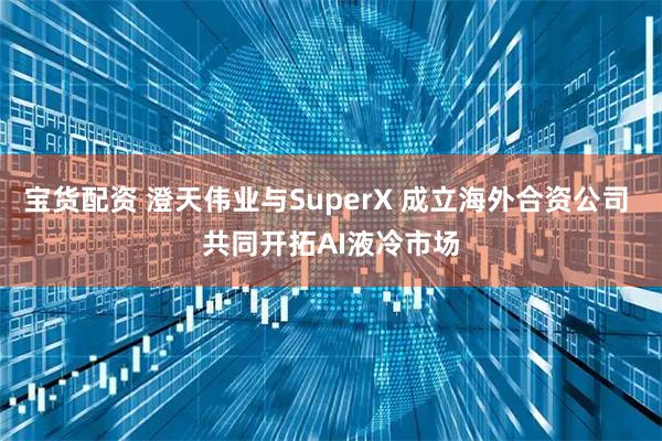 宝货配资 澄天伟业与SuperX 成立海外合资公司 共同开拓AI液冷市场