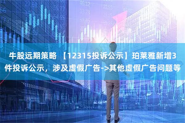 牛股远期策略 【12315投诉公示】珀莱雅新增3件投诉公示,涉及虚假广告->其他虚假广告问题等