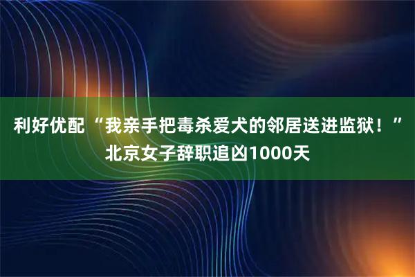 利好优配 “我亲手把毒杀爱犬的邻居送进监狱!”北京女子辞职追凶1000天