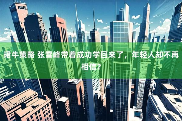 珺牛策略 张雪峰带着成功学回来了,年轻人却不再相信?