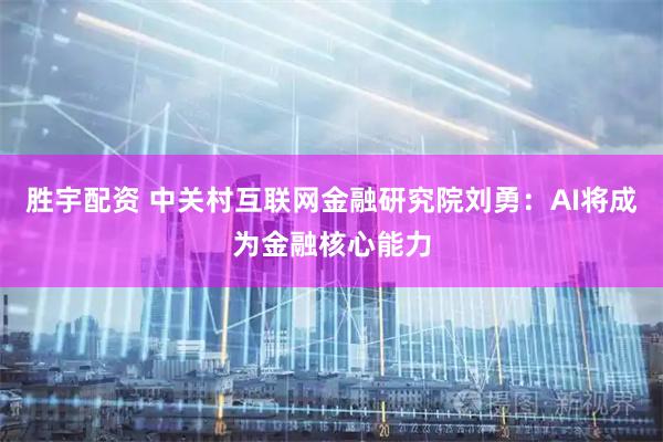 胜宇配资 中关村互联网金融研究院刘勇：AI将成为金融核心能力