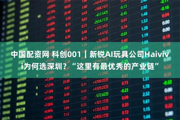 中国配资网 科创001|新锐AI玩具公司Haivivi为何选深圳?“这里有最优秀的产业链”