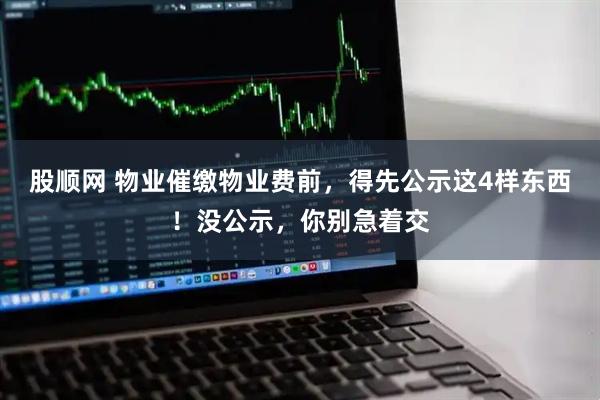 股顺网 物业催缴物业费前，得先公示这4样东西！没公示，你别急着交
