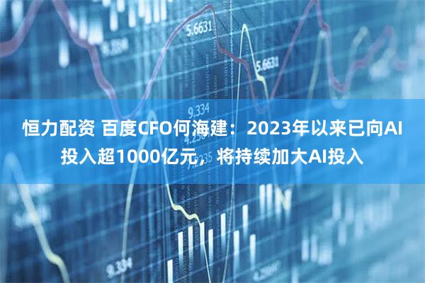 恒力配资 百度CFO何海建：2023年以来已向AI投入超1000亿元，将持续加大AI投入