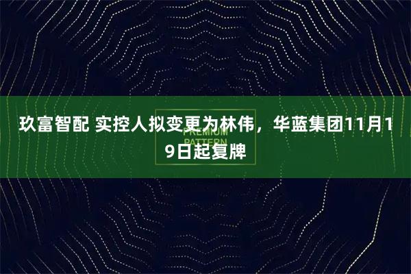 玖富智配 实控人拟变更为林伟,华蓝集团11月19日起复牌
