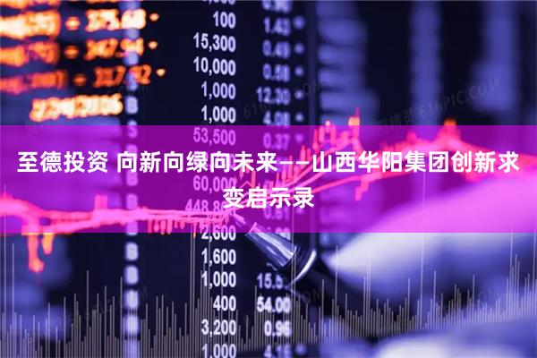 至德投资 向新向绿向未来——山西华阳集团创新求变启示录
