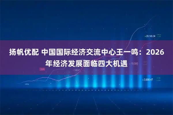 扬帆优配 中国国际经济交流中心王一鸣：2026年经济发展面临四大机遇