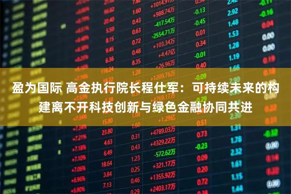盈为国际 高金执行院长程仕军：可持续未来的构建离不开科技创新与绿色金融协同共进