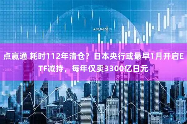 点赢通 耗时112年清仓?日本央行或最早1月开启ETF减持,每年仅卖3300亿日元