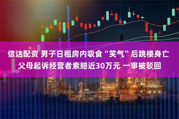 信达配资 男子日租房内吸食“笑气”后跳楼身亡 父母起诉经营者索赔近30万元 一审被驳回