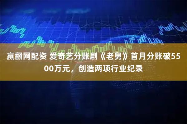 赢翻网配资 爱奇艺分账剧《老舅》首月分账破5500万元，创造两项行业纪录