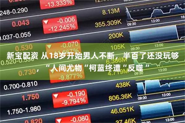 新宝配资 从18岁开始男人不断，半百了还没玩够，“人间尤物“柯蓝终遭“反噬“
