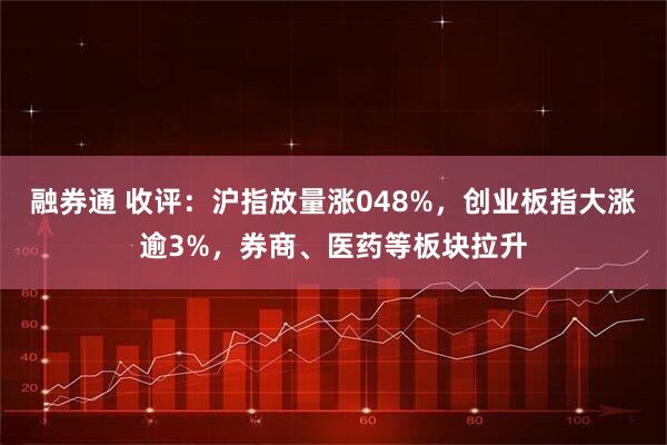 融券通 收评:沪指放量涨048%,创业板指大涨逾3%,券商、医药等板块拉升