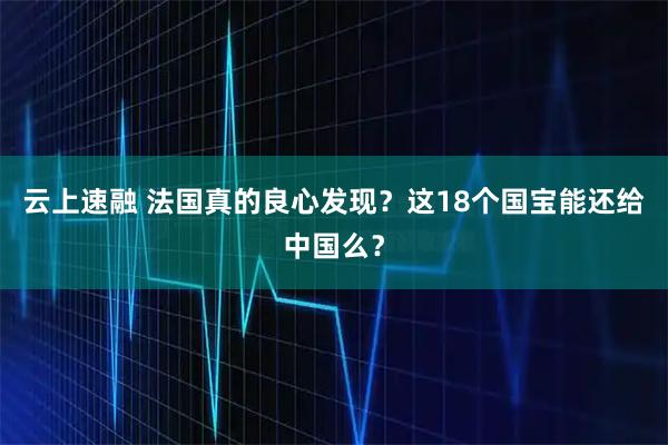 云上速融 法国真的良心发现？这18个国宝能还给中国么？