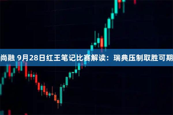 尚融 9月28日红王笔记比赛解读：瑞典压制取胜可期