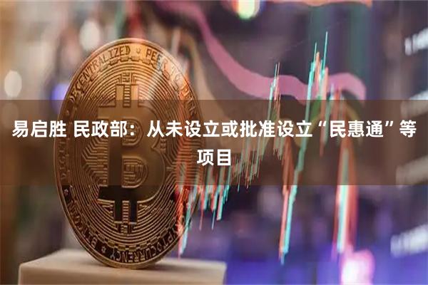 易启胜 民政部:从未设立或批准设立“民惠通”等项目